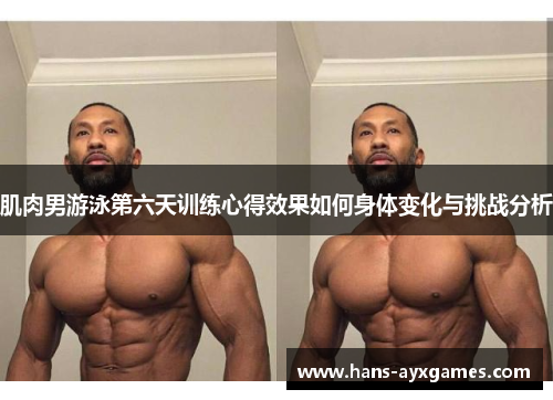 肌肉男游泳第六天训练心得效果如何身体变化与挑战分析