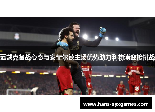 范戴克备战心态与安菲尔德主场优势助力利物浦迎接挑战