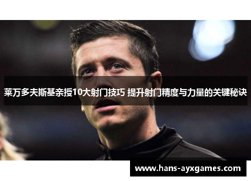 莱万多夫斯基亲授10大射门技巧 提升射门精度与力量的关键秘诀