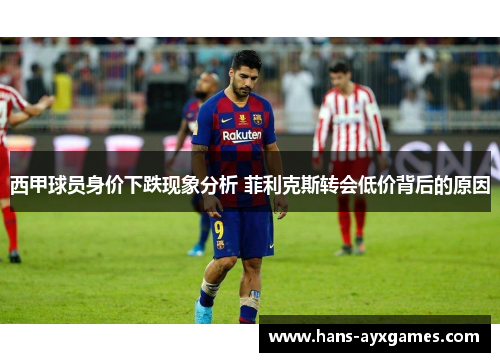 西甲球员身价下跌现象分析 菲利克斯转会低价背后的原因