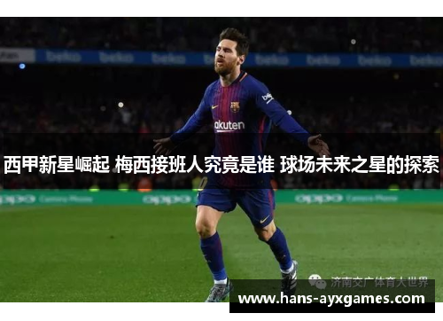 西甲新星崛起 梅西接班人究竟是谁 球场未来之星的探索