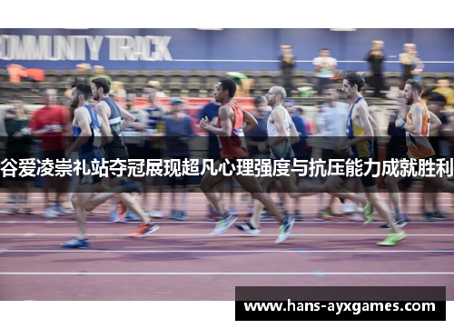 谷爱凌崇礼站夺冠展现超凡心理强度与抗压能力成就胜利