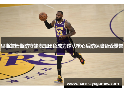 里斯詹姆斯防守端表现出色成为球队核心后防保障备受赞誉