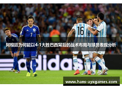 阿根廷为何能以4-1大胜巴西背后的战术布局与球员表现分析