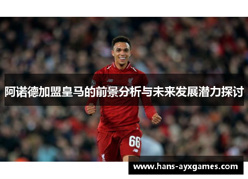 阿诺德加盟皇马的前景分析与未来发展潜力探讨