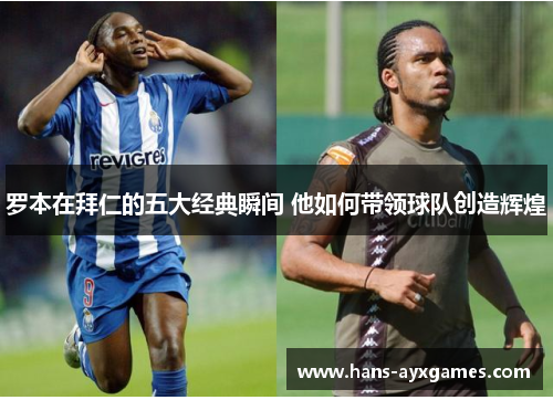罗本在拜仁的五大经典瞬间 他如何带领球队创造辉煌