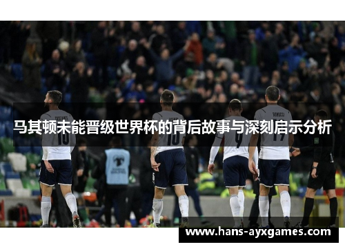 马其顿未能晋级世界杯的背后故事与深刻启示分析