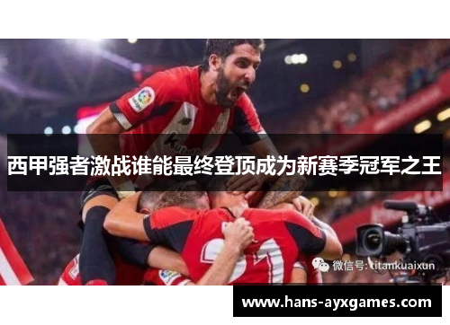 西甲强者激战谁能最终登顶成为新赛季冠军之王