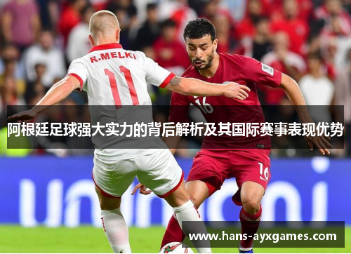 阿根廷足球强大实力的背后解析及其国际赛事表现优势