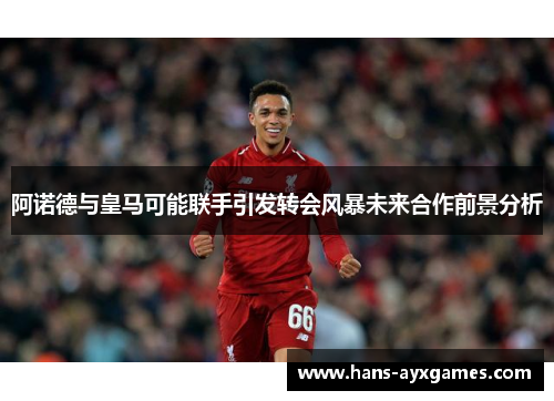 阿诺德与皇马可能联手引发转会风暴未来合作前景分析