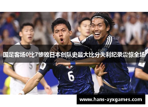 国足客场0比7惨败日本创队史最大比分失利纪录震惊全场