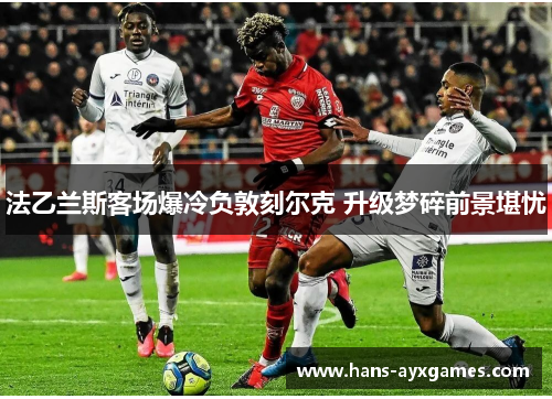 法乙兰斯客场爆冷负敦刻尔克 升级梦碎前景堪忧