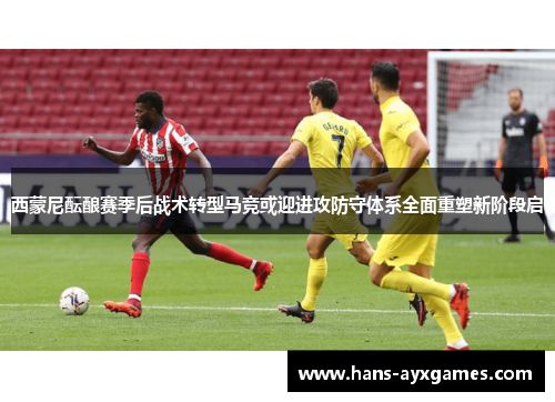 西蒙尼酝酿赛季后战术转型马竞或迎进攻防守体系全面重塑新阶段启