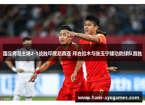 国足青岛主场2-1战胜印度尼西亚 拜合拉木与张玉宁建功助球队首胜