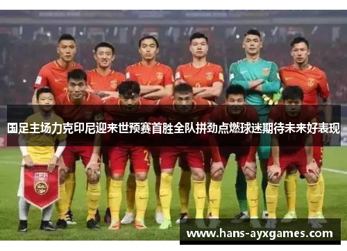 国足主场力克印尼迎来世预赛首胜全队拼劲点燃球迷期待未来好表现